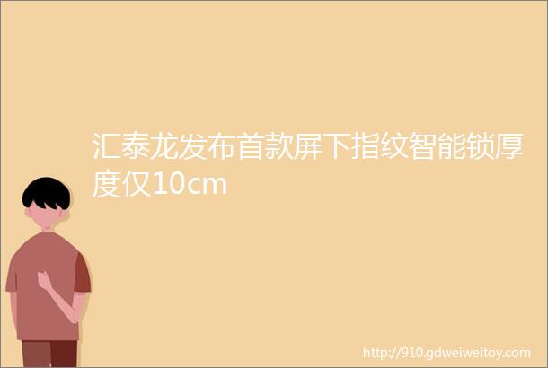 汇泰龙发布首款屏下指纹智能锁厚度仅10cm
